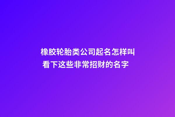 橡胶轮胎类公司起名怎样叫 看下这些非常招财的名字-第1张-公司起名-玄机派